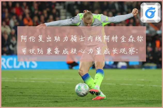 阿伦复出助力骑士内线阿特金森称可攻防兼备成核心力量成长观察：最新赛事动态与深度分析
