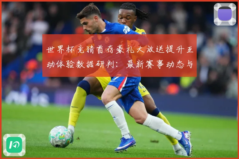 世界杯竞猜首存豪礼大放送提升互动体验数据研判：最新赛事动态与深度分析