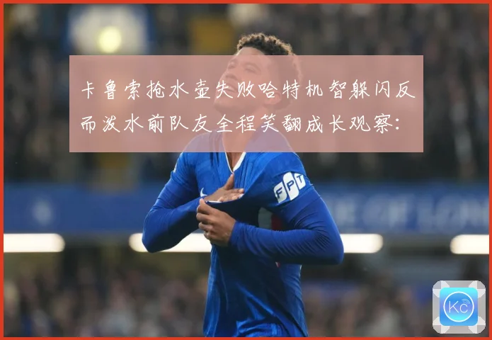 卡鲁索抢水壶失败哈特机智躲闪反而泼水前队友全程笑翻成长观察：最新赛事动态与深度分析