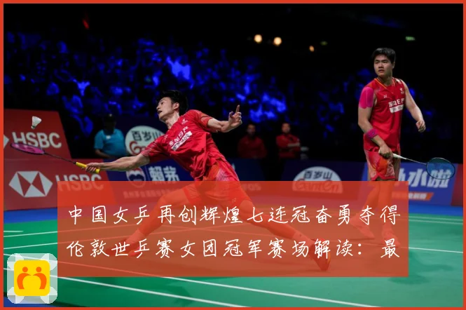 中国女乒再创辉煌七连冠奋勇夺得伦敦世乒赛女团冠军赛场解读：最新赛事动态与深度分析