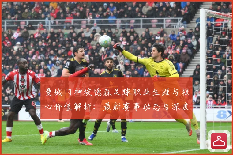 曼城门神埃德森足球职业生涯与核心价值解析：最新赛事动态与深度分析