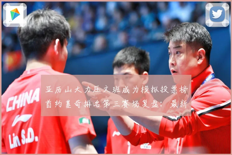 亚历山大力压文班成为模拟投票榜首约基奇排名第三赛场复盘：最新赛事动态与深度分析