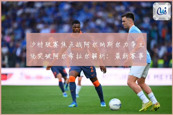 沙特联赛焦点战阿尔纳斯尔力争主场突破阿尔希拉尔解析：最新赛事动态与深度分析
