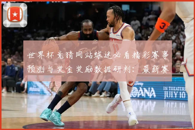 世界杯竞猜网站球迷必看精彩赛事预测与奖金奖励数据研判：最新赛事动态与深度分析