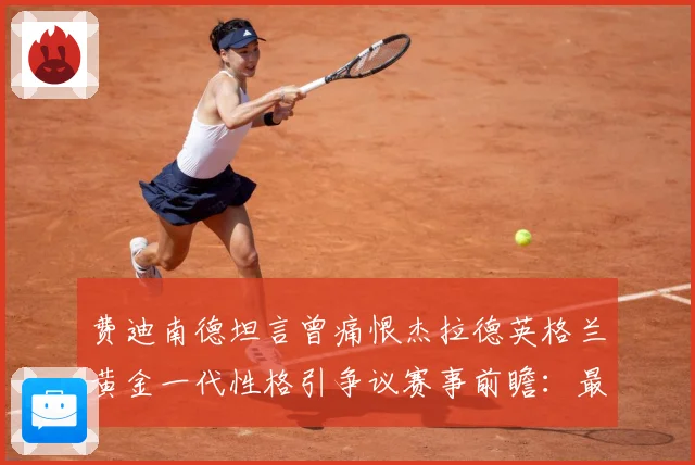费迪南德坦言曾痛恨杰拉德英格兰黄金一代性格引争议赛事前瞻：最新赛事动态与深度分析