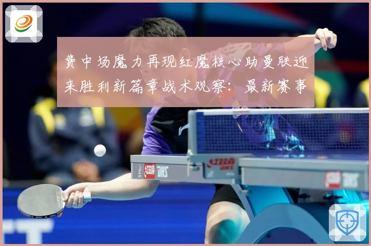 费中场魔力再现红魔核心助曼联迎来胜利新篇章战术观察：最新赛事动态与深度分析