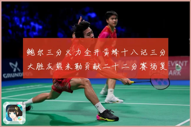 鲍尔三分火力全开黄蜂十八记三分大胜灰熊米勒贡献二十二分赛场复盘：最新赛事动态与深度分析