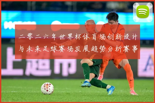 二零二六年世界杯体育场创新设计与未来足球赛场发展趋势分析赛事前瞻：最新赛事动态与深度分析