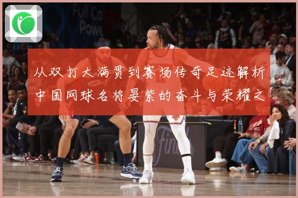 从双打大满贯到赛场传奇足迹解析中国网球名将晏紫的奋斗与荣耀之路解析：最新赛事动态与深度分析