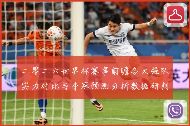 二零二六世界杯赛事前瞻各大强队实力对比与夺冠预测分析数据研判：最新赛事动态与深度分析