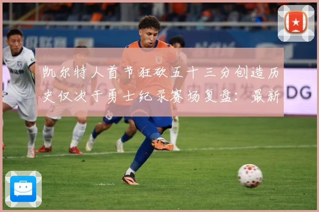 凯尔特人首节狂砍五十三分创造历史仅次于勇士纪录赛场复盘：最新赛事动态与深度分析