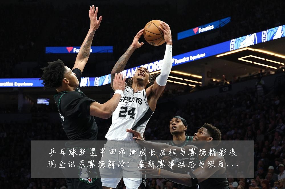 乒乓球新星早田希娜成长历程与赛场精彩表现全记录赛场解读：最新赛事动态与深度分析