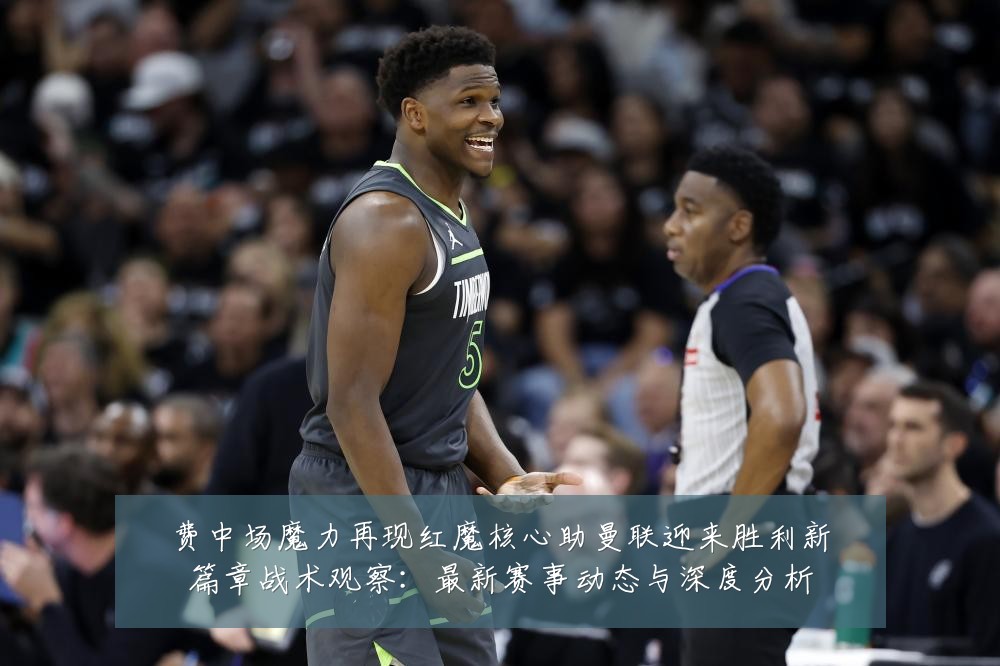 费中场魔力再现红魔核心助曼联迎来胜利新篇章战术观察:最新赛事动态与深度分析