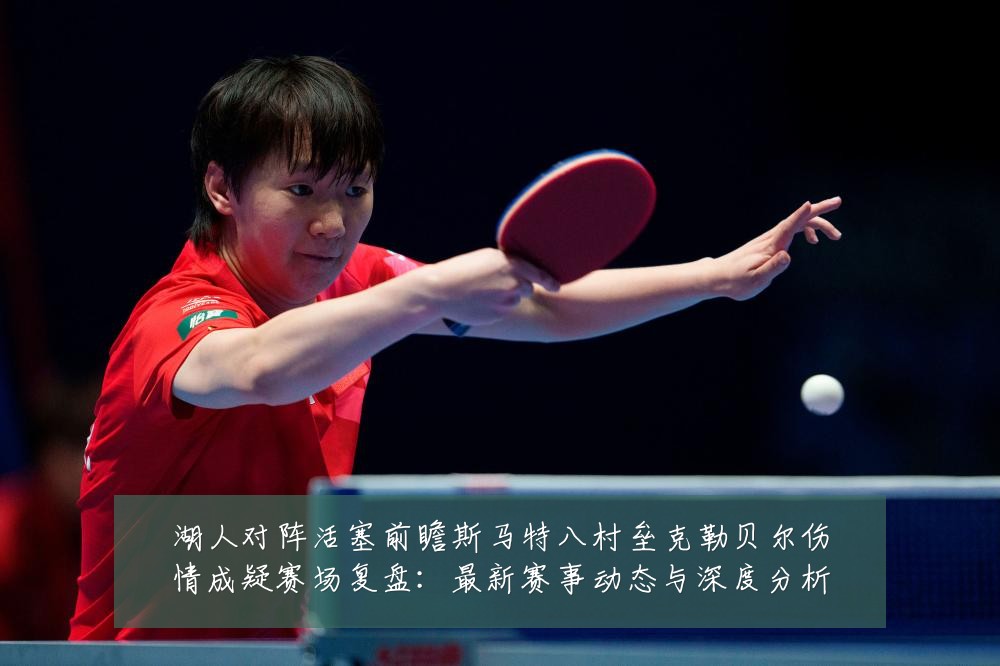 湖人对阵活塞前瞻斯马特八村垒克勒贝尔伤情成疑赛场复盘:最新赛事动态与深度分析