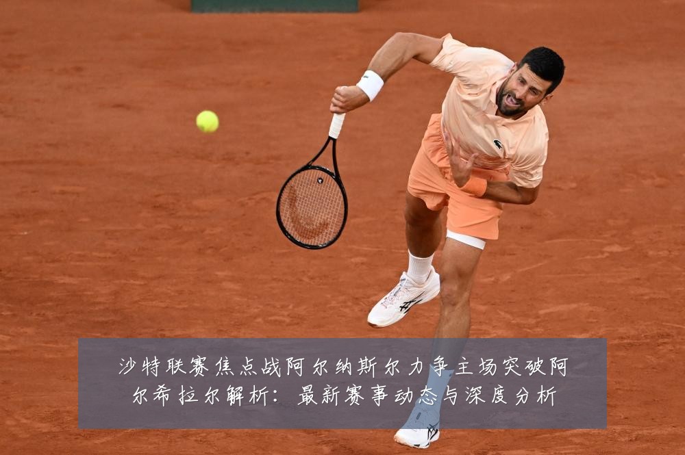 沙特联赛焦点战阿尔纳斯尔力争主场突破阿尔希拉尔解析:最新赛事动态与深度分析