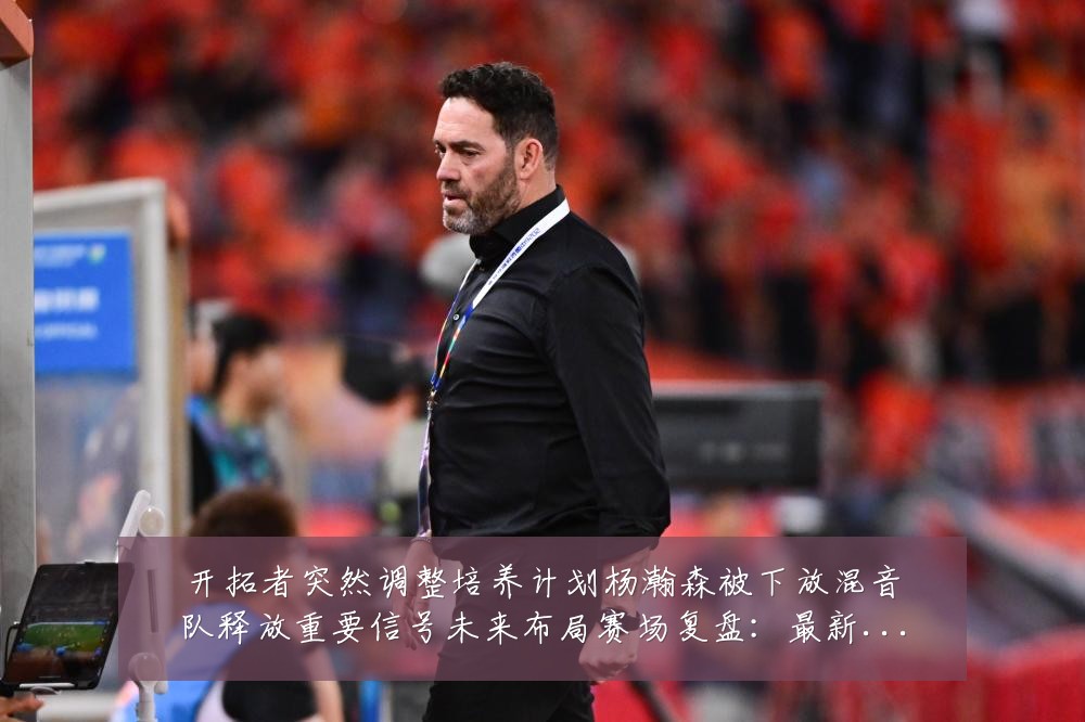 开拓者突然调整培养计划杨瀚森被下放混音队释放重要信号未来布局赛场复盘：最新赛事动态与深度分析