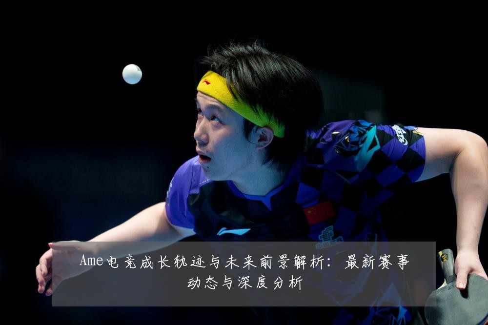 Ame电竞成长轨迹与未来前景解析:最新赛事动态与深度分析