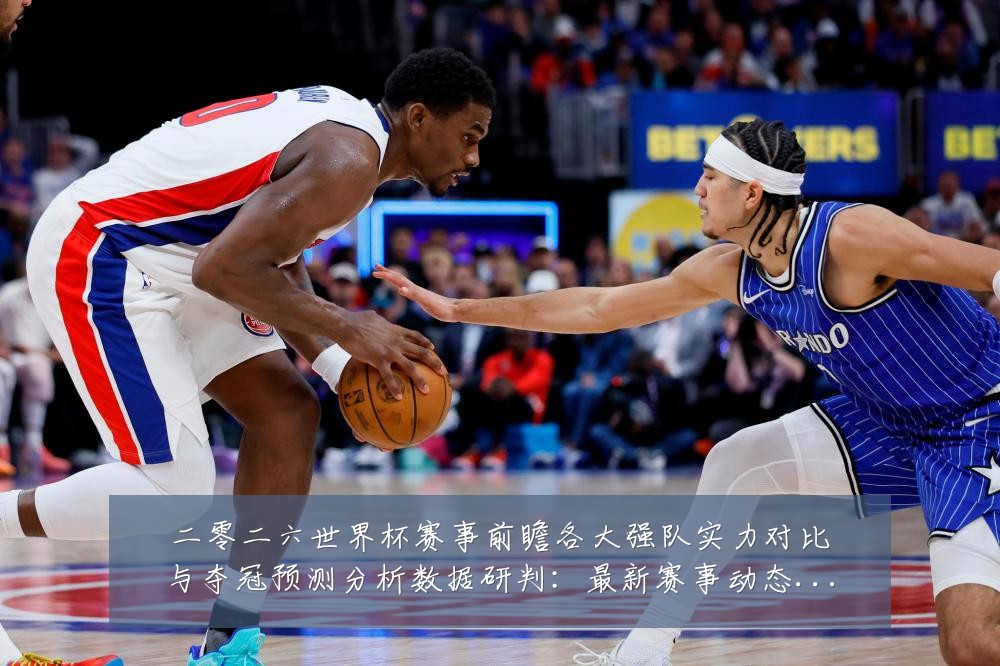 二零二六世界杯赛事前瞻各大强队实力对比与夺冠预测分析数据研判:最新赛事动态与深度分析