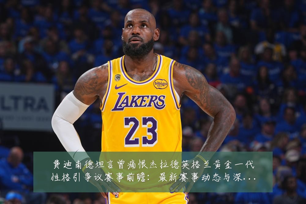 费迪南德坦言曾痛恨杰拉德英格兰黄金一代性格引争议赛事前瞻:最新赛事动态与深度分析