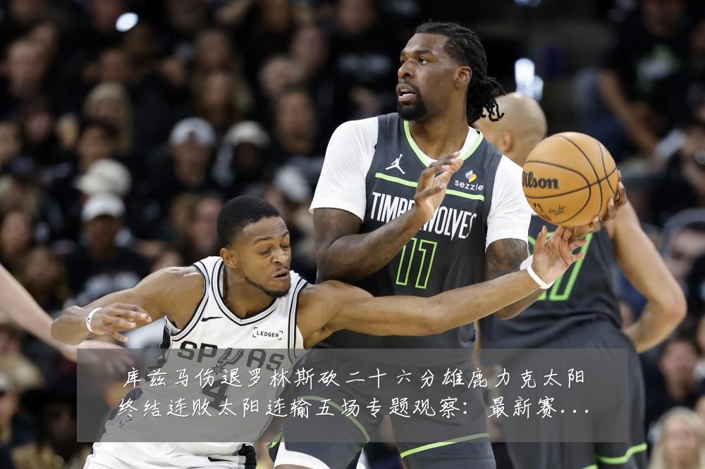 库兹马伤退罗林斯砍二十六分雄鹿力克太阳终结连败太阳连输五场专题观察:最新赛事动态与深度分析
