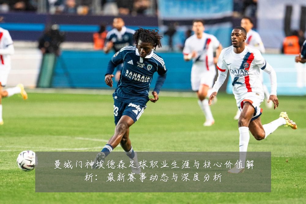 曼城门神埃德森足球职业生涯与核心价值解析：最新赛事动态与深度分析
