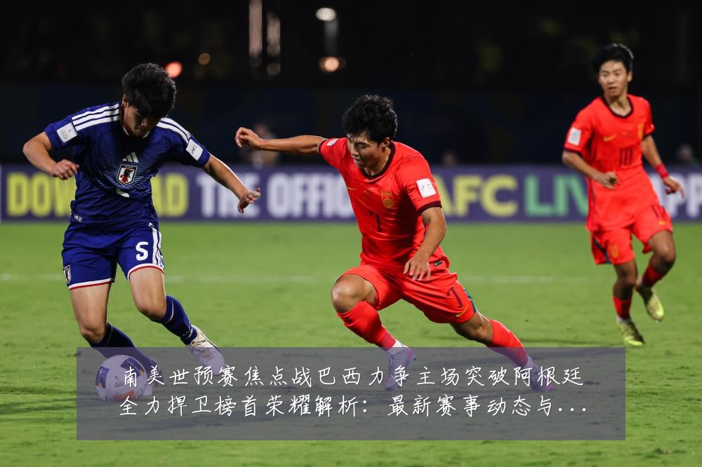 南美世预赛焦点战巴西力争主场突破阿根廷全力捍卫榜首荣耀解析:最新赛事动态与深度分析