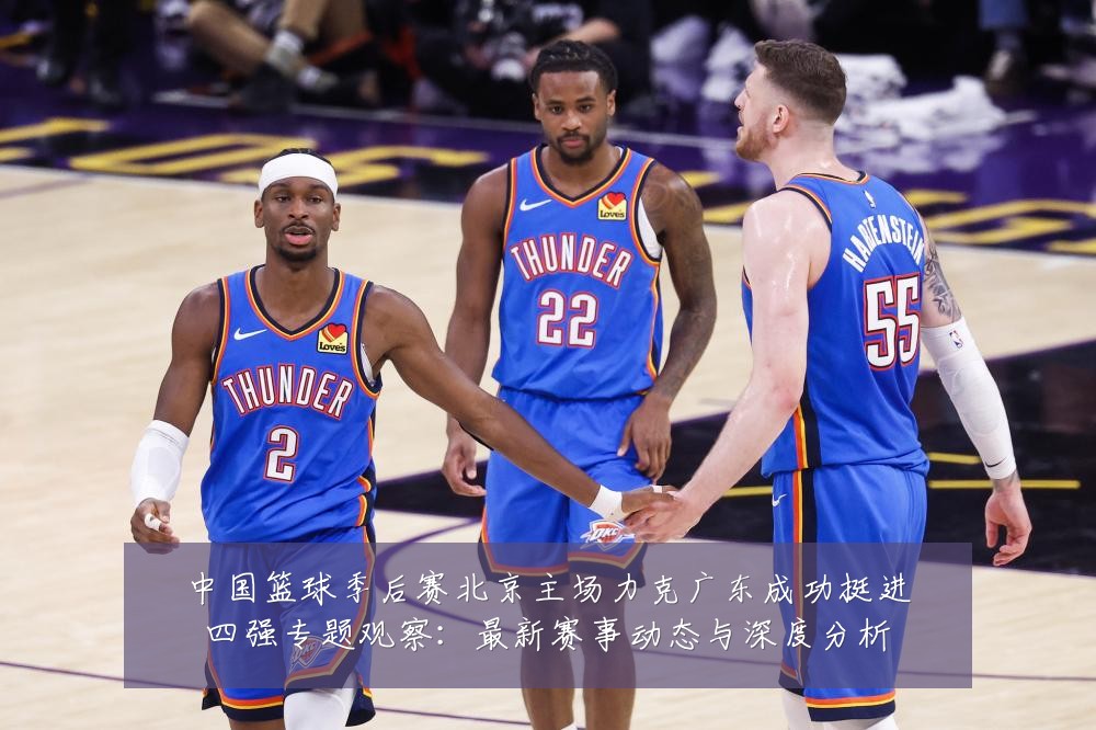 中国篮球季后赛北京主场力克广东成功挺进四强专题观察：最新赛事动态与深度分析