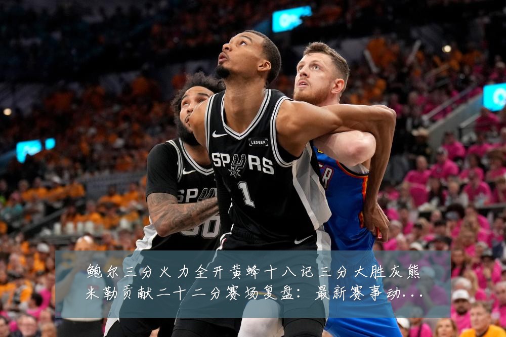 鲍尔三分火力全开黄蜂十八记三分大胜灰熊米勒贡献二十二分赛场复盘：最新赛事动态与深度分析