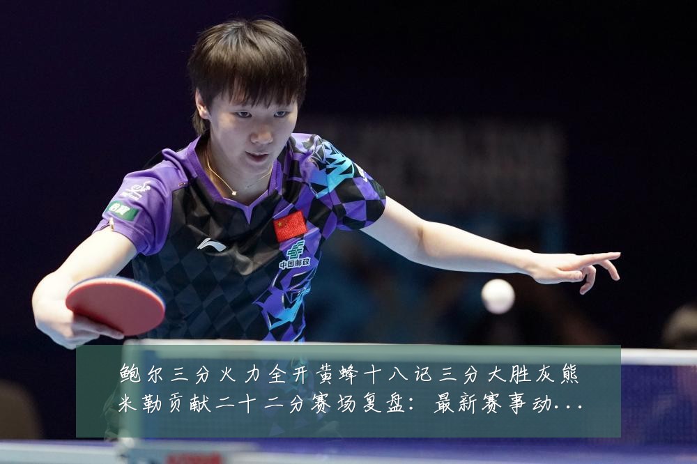 鲍尔三分火力全开黄蜂十八记三分大胜灰熊米勒贡献二十二分赛场复盘：最新赛事动态与深度分析