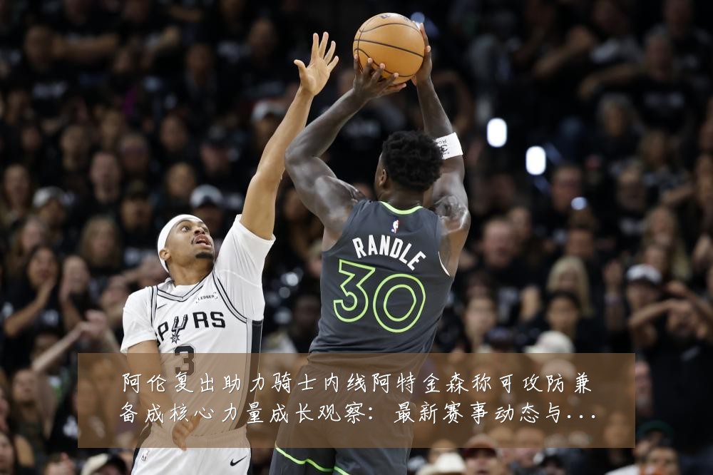 阿伦复出助力骑士内线阿特金森称可攻防兼备成核心力量成长观察：最新赛事动态与深度分析