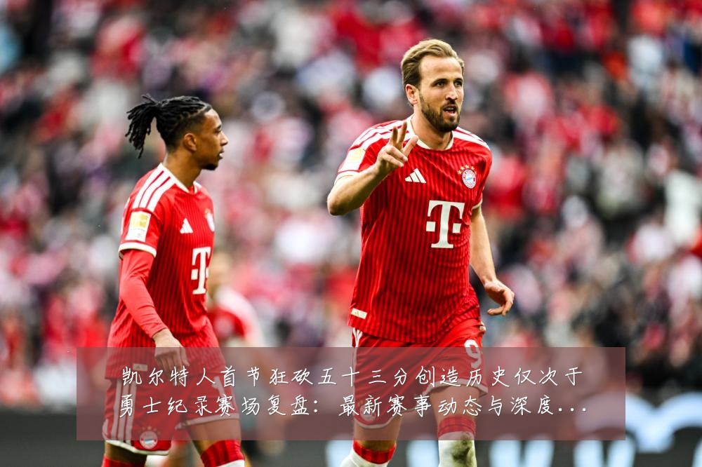 凯尔特人首节狂砍五十三分创造历史仅次于勇士纪录赛场复盘：最新赛事动态与深度分析